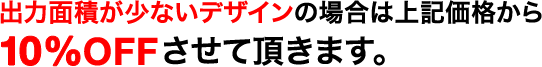 出力面積が少ないデザインの場合は上記価格から10%OFFさせて頂きます。