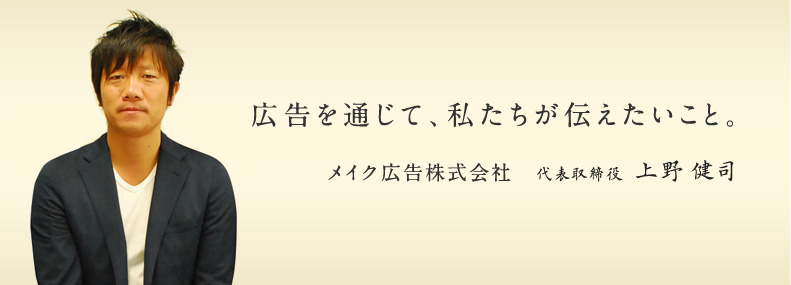 広告を通じて、私たちが伝えたいこと。メイク広告株式会社代表取締役上野健司